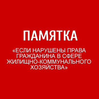 ПАМЯТКА  «ЕСЛИ НАРУШЕНЫ ПРАВА ГРАЖДАНИНА В СФЕРЕ ЖИЛИЩНО-КОММУНАЛЬНОГО ХОЗЯЙСТВА»